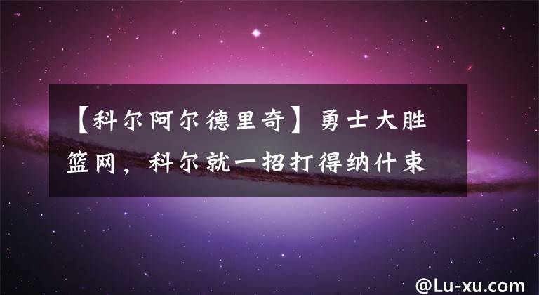 【科尔阿尔德里奇】勇士大胜篮网，科尔就一招打得纳什束手无策，科尔用的是啥招？