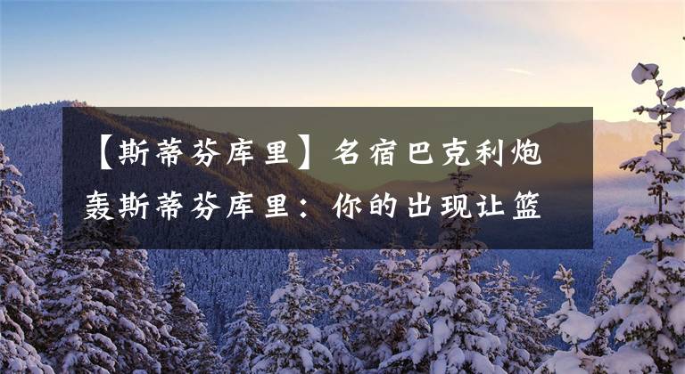 【斯蒂芬库里】名宿巴克利炮轰斯蒂芬库里：你的出现让篮球没有原来的味道