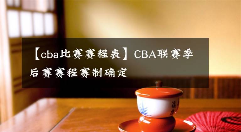 【cba比赛赛程表】CBA联赛季后赛赛程赛制确定