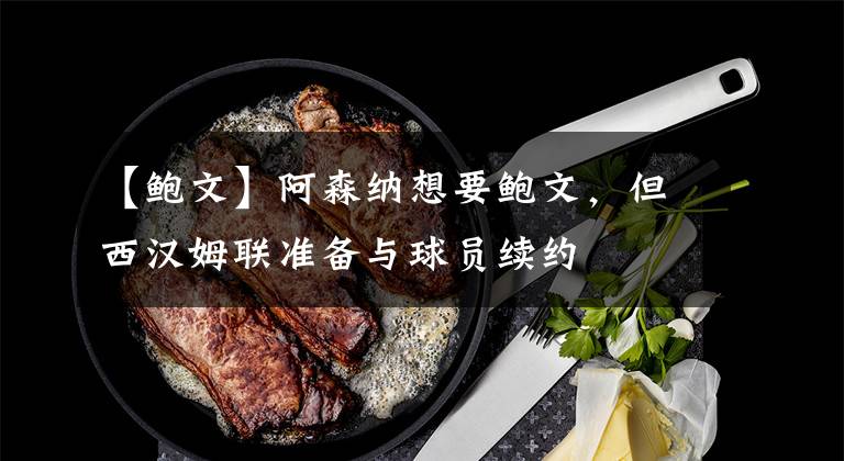 【鲍文】阿森纳想要鲍文，但西汉姆联准备与球员续约