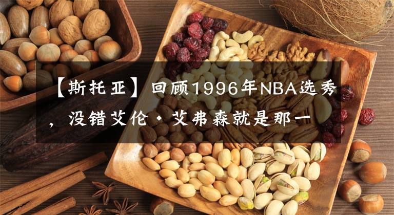 【斯托亚】回顾1996年NBA选秀，没错艾伦·艾弗森就是那一届的状元
