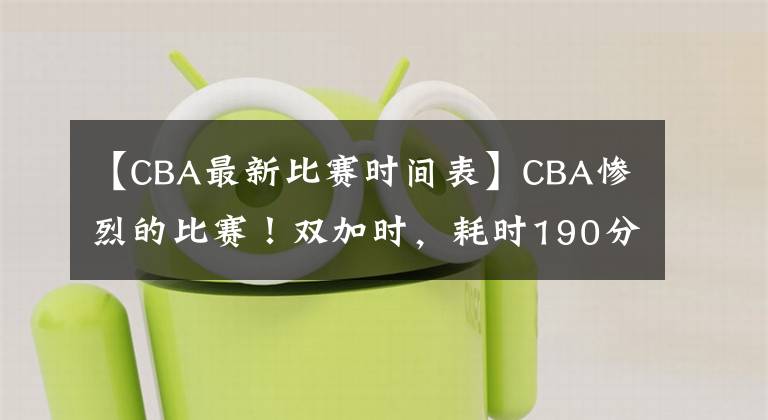 【CBA最新比赛时间表】CBA惨烈的比赛！双加时，耗时190分钟，共57次犯规，4人被罚下