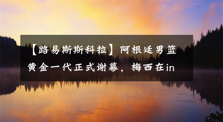 【路易斯斯科拉】阿根廷男篮黄金一代正式谢幕，梅西在ins致敬斯科拉