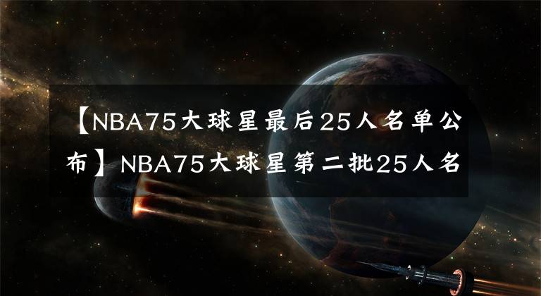 【NBA75大球星最后25人名单公布】NBA75大球星第二批25人名单：乔丹魔术师入选，现役仅保罗在列