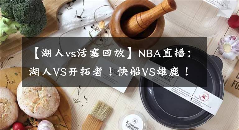 【湖人vs活塞回放】NBA直播：湖人VS开拓者！快船VS雄鹿！掘金VS绿军！火星撞地球！