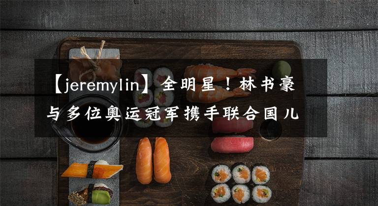 【jeremylin】全明星！林书豪与多位奥运冠军携手联合国儿基会，关注青少年心理