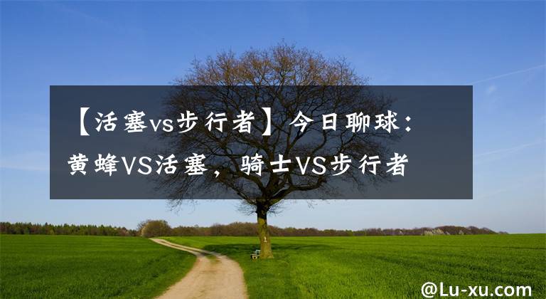 【活塞vs步行者】今日聊球：黄蜂VS活塞，骑士VS步行者