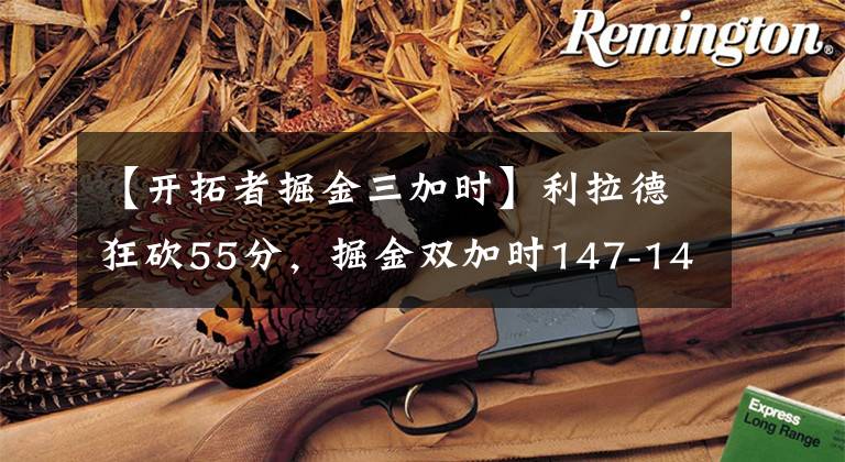 【开拓者掘金三加时】利拉德狂砍55分，掘金双加时147-140力克开拓者夺赛点