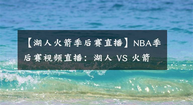 【湖人火箭季后赛直播】NBA季后赛视频直播：湖人 VS 火箭 湖人欲变阵，詹眉拒绝0-2落后