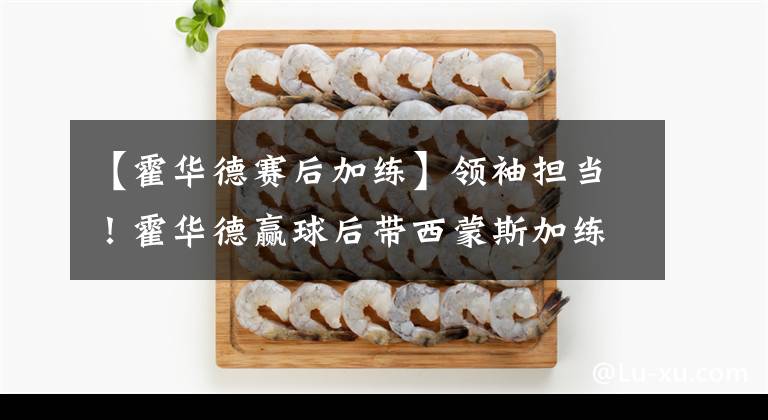 【霍华德赛后加练】领袖担当！霍华德赢球后带西蒙斯加练，铁林：他练了30分钟折返跑