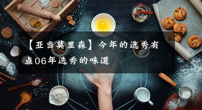 【亚当莫里森】今年的选秀有点06年选秀的味道