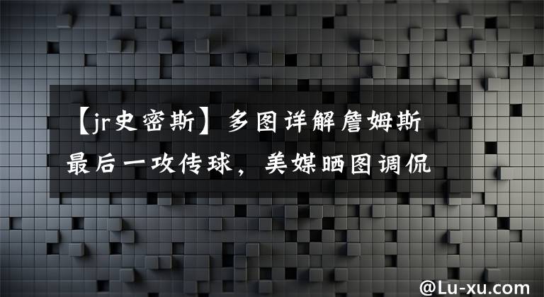 【jr史密斯】多图详解詹姆斯最后一攻传球，美媒晒图调侃：和18年JR史密斯一样