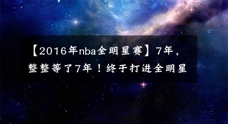 【2016年nba全明星赛】7年，整整等了7年！终于打进全明星！他可是NBA新的三双王