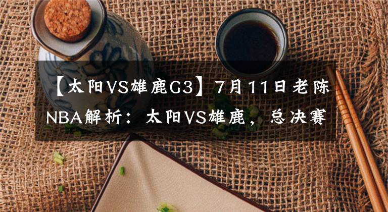 【太阳VS雄鹿G3】7月11日老陈NBA解析：太阳VS雄鹿，总决赛G3回归主场，雄鹿欲复仇