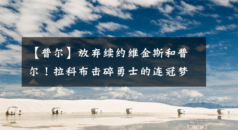 【普尔】放弃续约维金斯和普尔！拉科布击碎勇士的连冠梦，库里第五冠难了