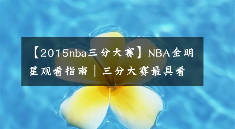 【2015nba三分大赛】NBA全明星观看指南｜三分大赛最具看点，正赛致敬科比