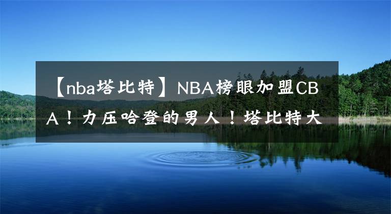 【nba塔比特】NBA榜眼加盟CBA！力压哈登的男人！塔比特大战奥卡福！