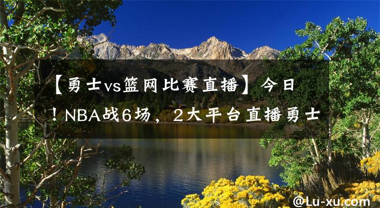 【勇士vs篮网比赛直播】今日！NBA战6场，2大平台直播勇士VS篮网，杜兰特+哈登继续缺阵！