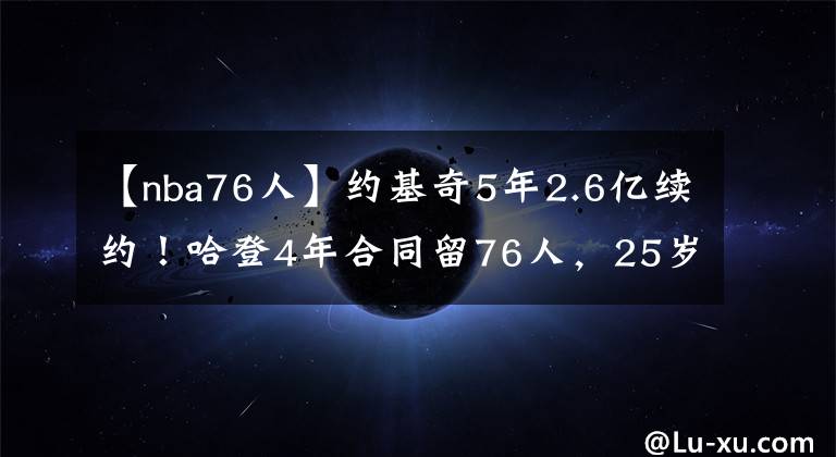 【nba76人】约基奇5年2.6亿续约！哈登4年合同留76人，25岁前NBA球星不幸去世