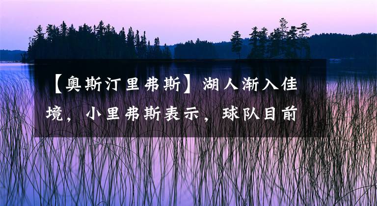 【奥斯汀里弗斯】湖人渐入佳境，小里弗斯表示，球队目前仍然需要继续磨合