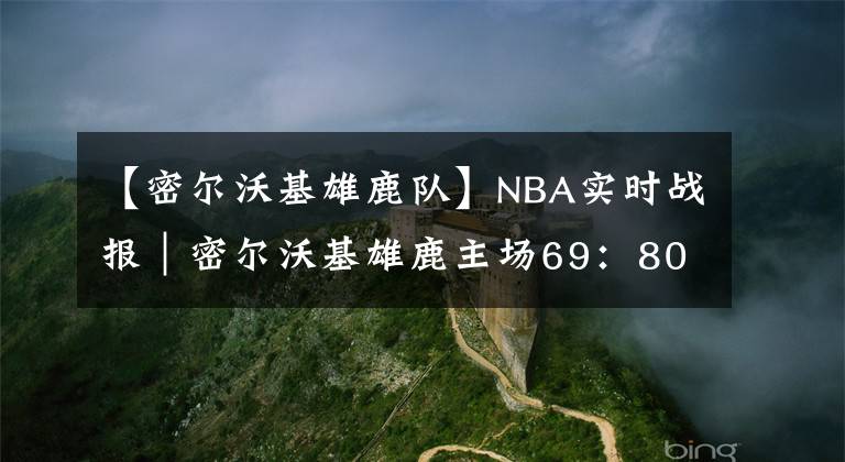【密尔沃基雄鹿队】NBA实时战报｜密尔沃基雄鹿主场69：80不敌多伦多猛龙