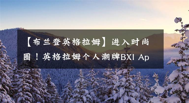 【布兰登英格拉姆】进入时尚圈！英格拉姆个人潮牌BXI Apparel上线
