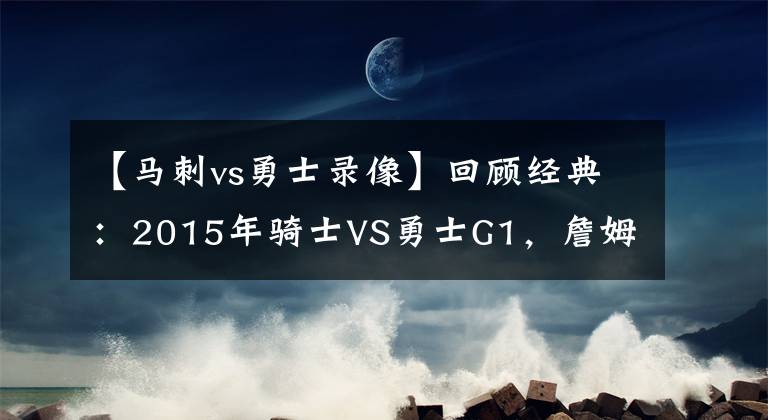 【马刺vs勇士录像】回顾经典：2015年骑士VS勇士G1，詹姆斯单核血拼勇士！（含录像）