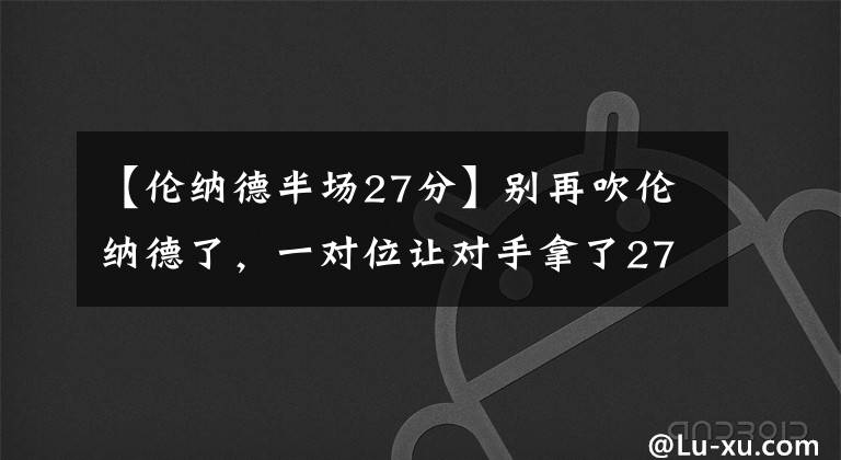 【伦纳德半场27分】别再吹伦纳德了，一对位让对手拿了27分，抢七大战恐难完成救赎