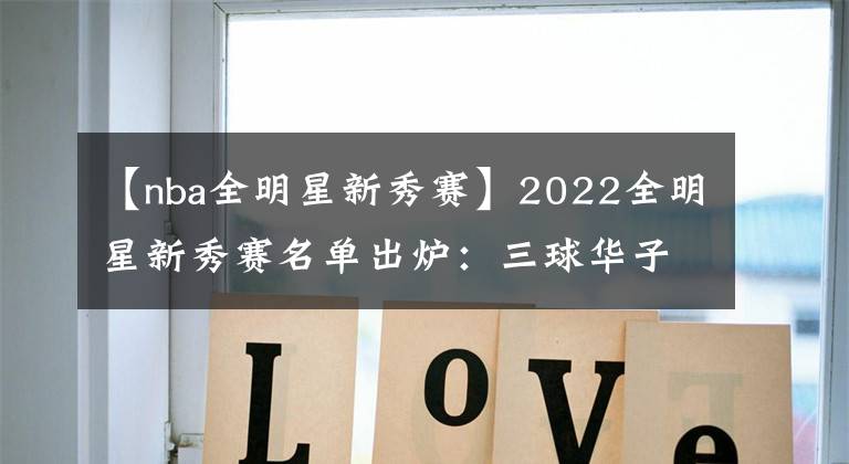 【nba全明星新秀赛】2022全明星新秀赛名单出炉：三球华子领衔