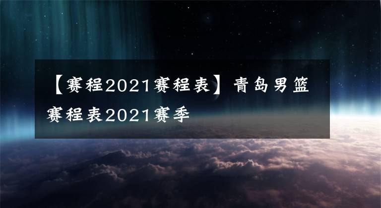 【赛程2021赛程表】青岛男篮赛程表2021赛季