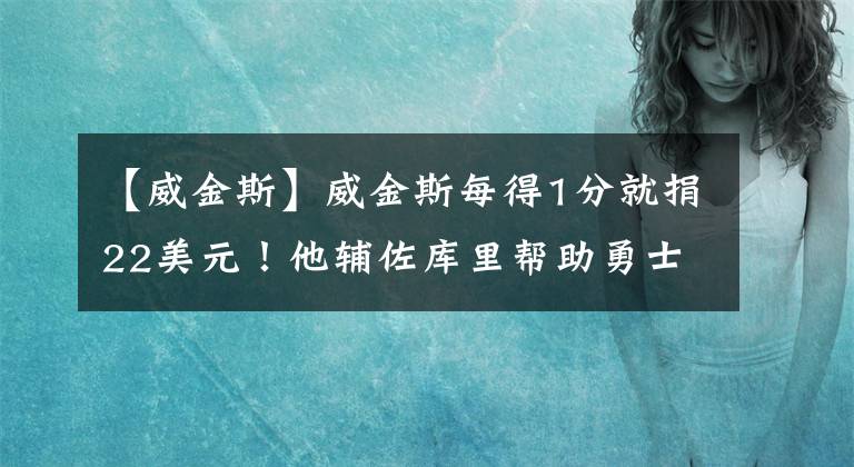 【威金斯】威金斯每得1分就捐22美元！他辅佐库里帮助勇士夺冠，得了多少分