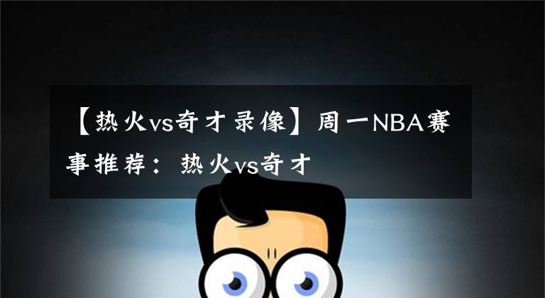 【热火vs奇才录像】周一NBA赛事推荐：热火vs奇才