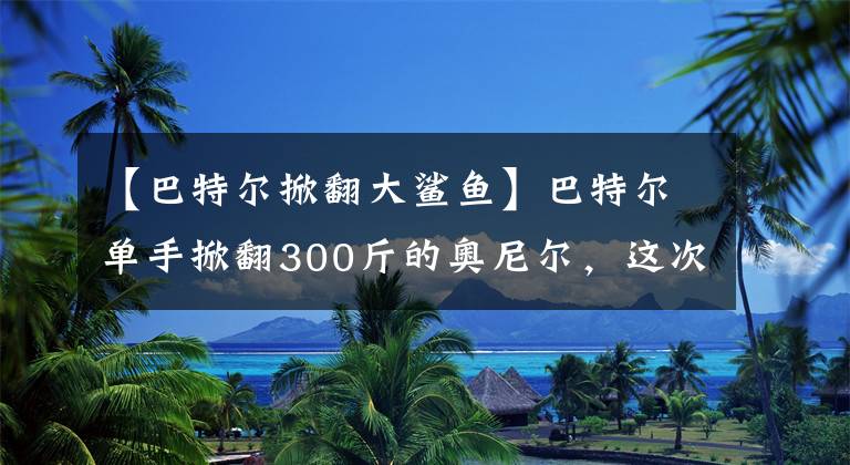 【巴特尔掀翻大鲨鱼】巴特尔单手掀翻300斤的奥尼尔，这次犯规，为何被球迷吹嘘多年？