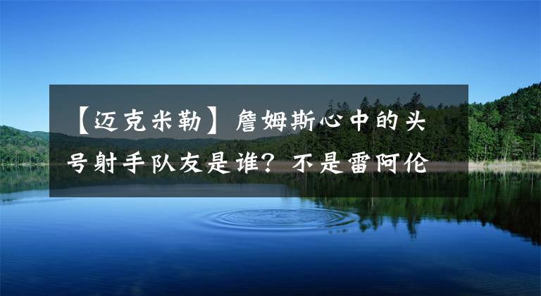 【迈克米勒】詹姆斯心中的头号射手队友是谁？不是雷阿伦