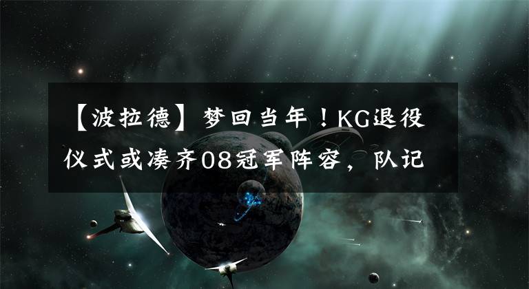 【波拉德】梦回当年！KG退役仪式或凑齐08冠军阵容，队记曝绿军已邀请雷阿伦