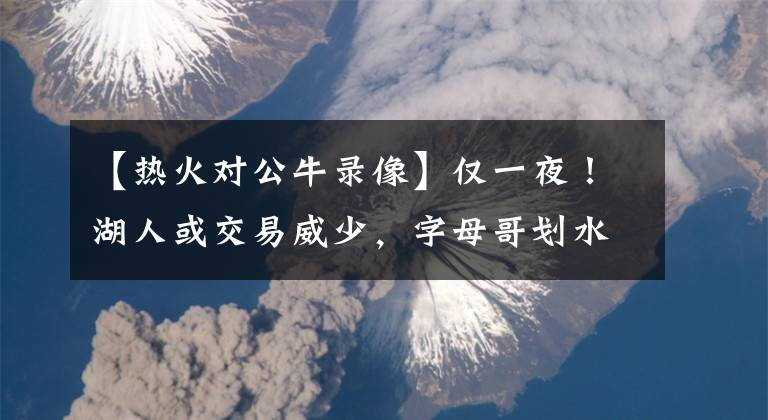 【热火对公牛录像】仅一夜！湖人或交易威少，字母哥划水，热火遭遇惨败，公牛3连胜