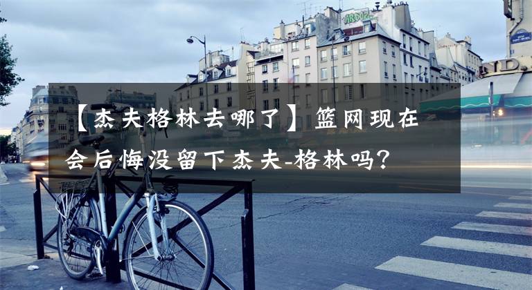 【杰夫格林去哪了】篮网现在会后悔没留下杰夫-格林吗？