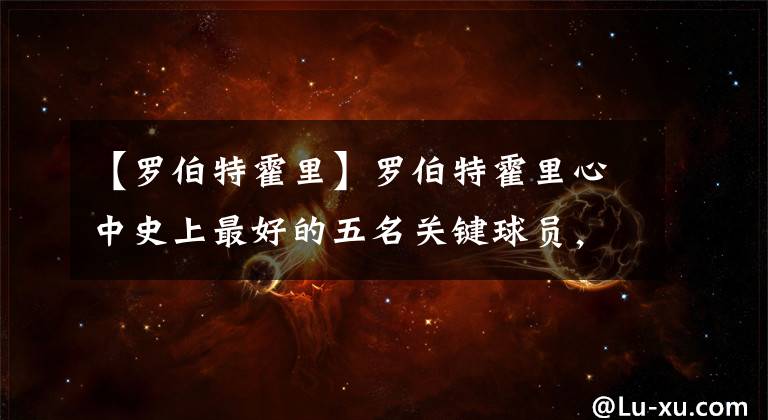 【罗伯特霍里】罗伯特霍里心中史上最好的五名关键球员，究竟谁被低估或者高估了
