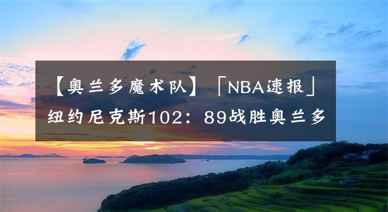 【奥兰多魔术队】「NBA速报」纽约尼克斯102：89战胜奥兰多魔术