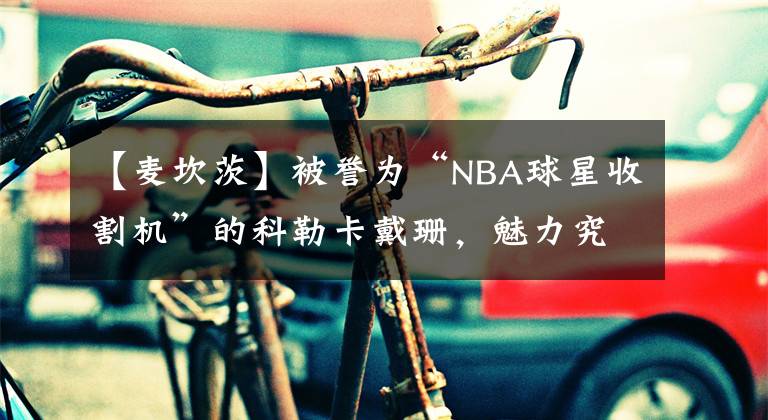 【麦坎茨】被誉为“NBA球星收割机”的科勒卡戴珊，魅力究竟在哪里？