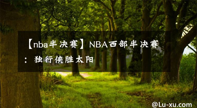 【nba半决赛】NBA西部半决赛：独行侠胜太阳