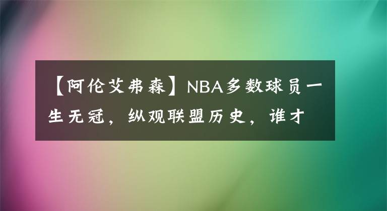 【阿伦艾弗森】NBA多数球员一生无冠，纵观联盟历史，谁才是真正的无冕之王