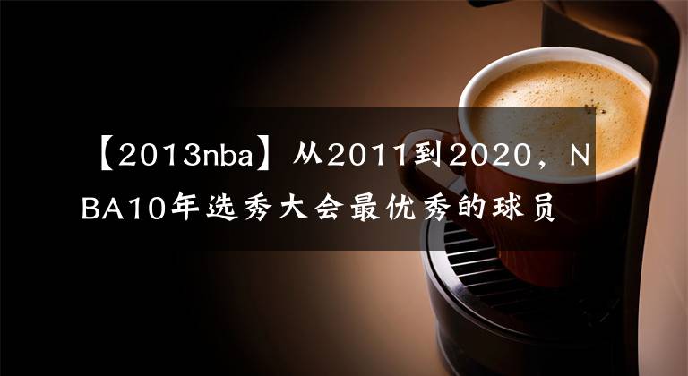 【2013nba】从2011到2020，NBA10年选秀大会最优秀的球员是谁，如今成就几何