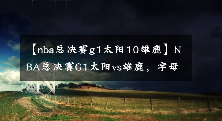 【nba总决赛g1太阳10雄鹿】NBA总决赛G1太阳vs雄鹿，字母哥缺阵，米德尔顿对阵保罗布克三巨头