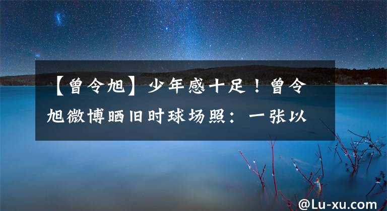 【曾令旭】少年感十足！曾令旭微博晒旧时球场照：一张以前的照片