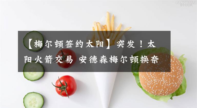 【梅尔顿签约太阳】突发！太阳火箭交易 安德森梅尔顿换奈特克里斯 火箭即将起飞！
