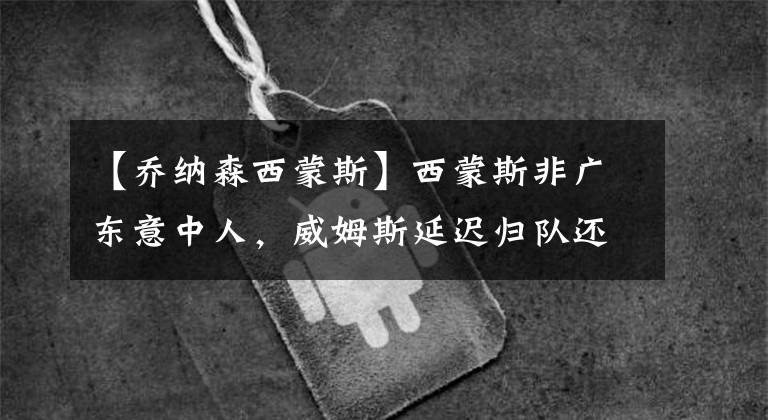 【乔纳森西蒙斯】西蒙斯非广东意中人，威姆斯延迟归队还有备胎
