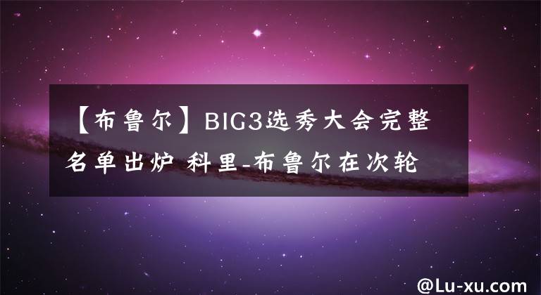 【布鲁尔】BIG3选秀大会完整名单出炉 科里-布鲁尔在次轮第9顺位被选中