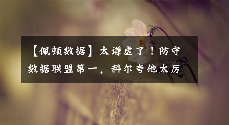 【佩顿数据】太谦虚了！防守数据联盟第一，科尔夸他太厉害，佩顿：仍不敢松懈