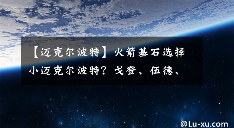 【迈克尔波特】火箭基石选择小迈克尔波特？戈登、伍德、泰特3大首发做筹码？